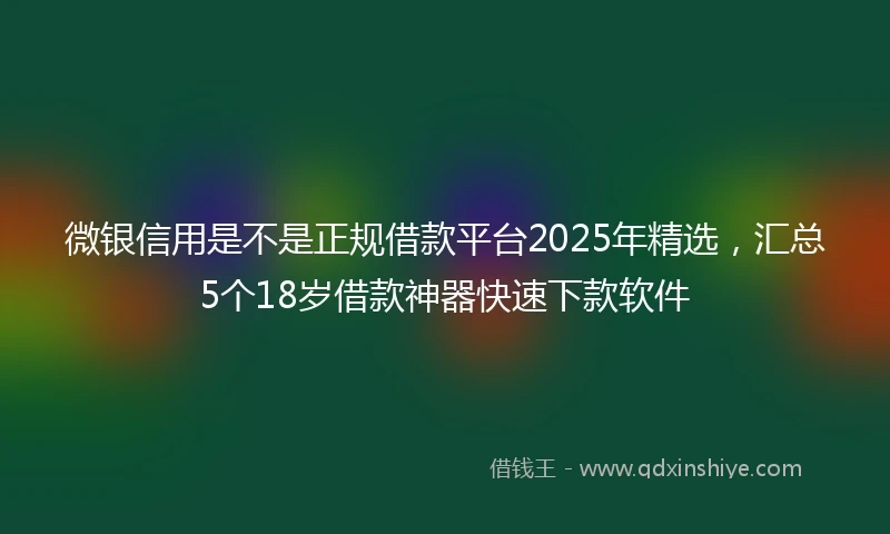 微银信用是不是正规借款平台2025年精选，汇总5个18岁借款神器快速下款软件