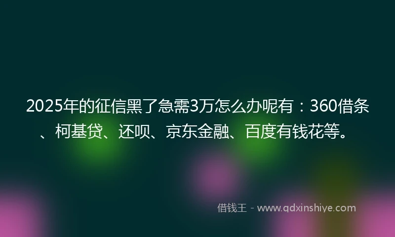 2025年的征信黑了急需3万怎么办呢有：360借条、柯基贷、还呗、京东金融、百度有钱花等。