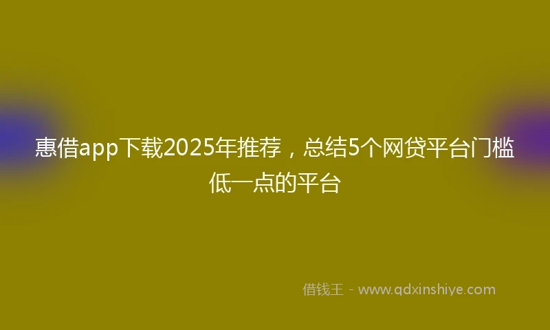 惠借app下载2025年推荐，总结5个网贷平台门槛低一点的平台