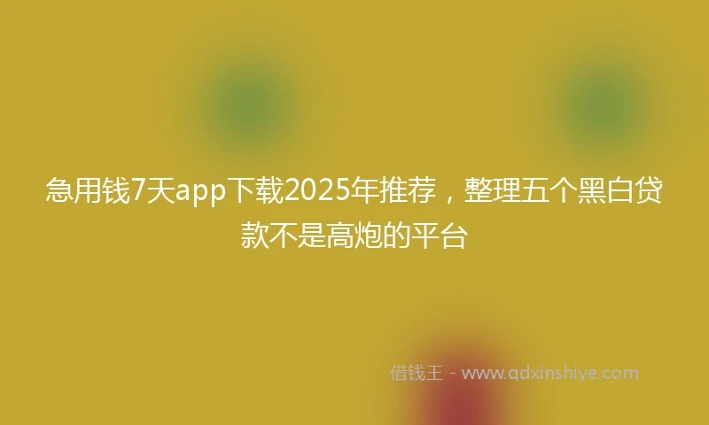 急用钱7天app下载2025年推荐，整理五个黑白贷款不是高炮的平台