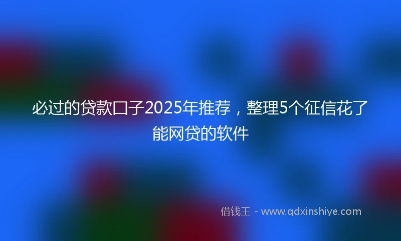 必过的贷款囗子2025年推荐，整理5个征信花了能网贷的软件