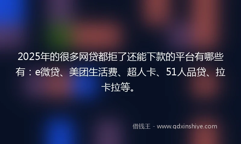 2025年的很多网贷都拒了还能下款的平台有哪些有：e微贷、美团生活费、超人卡、51人品贷、拉卡拉等。