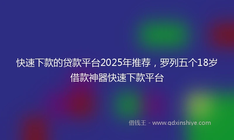 快速下款的贷款平台2025年推荐，罗列五个18岁借款神器快速下款平台