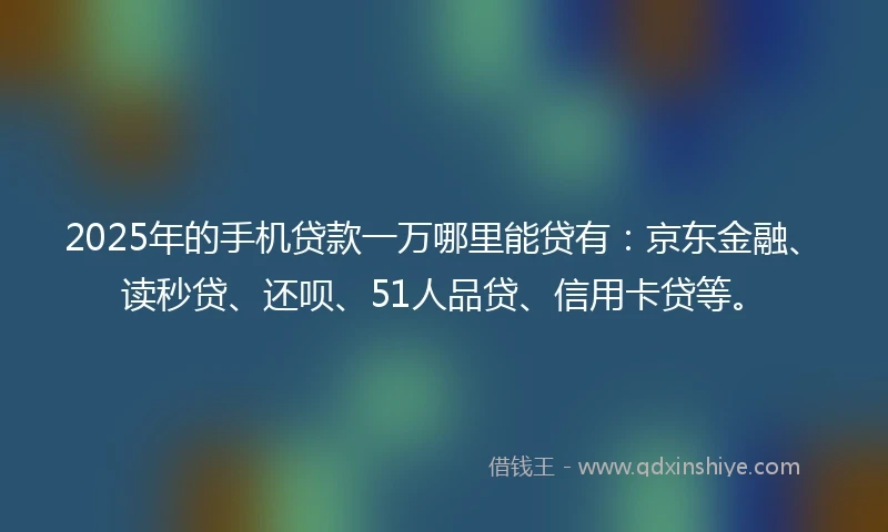 2025年的手机贷款一万哪里能贷有：京东金融、读秒贷、还呗、51人品贷、信用卡贷等。