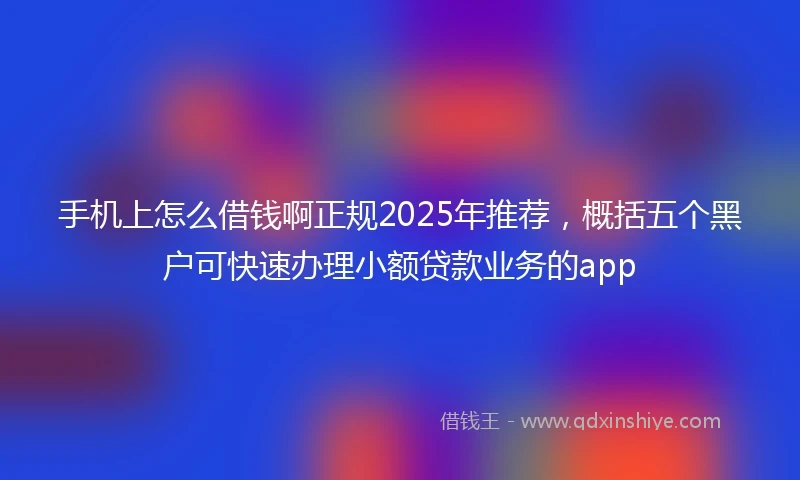 手机上怎么借钱啊正规2025年推荐，概括五个黑户可快速办理小额贷款业务的app