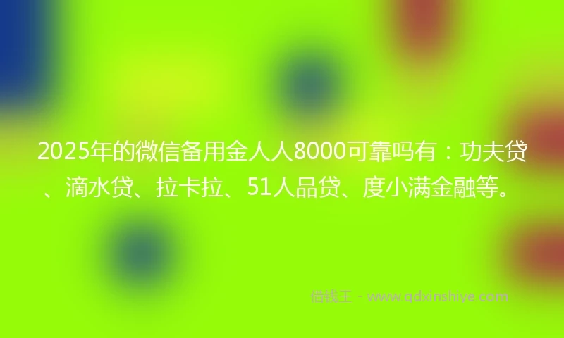 2025年的微信备用金人人8000可靠吗有：功夫贷、滴水贷、拉卡拉、51人品贷、度小满金融等。