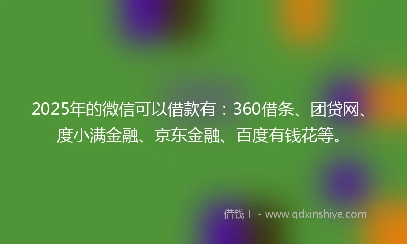 2025年的微信可以借款有:360借条、团贷网、度小满金融、京东金融、百度有钱花等。