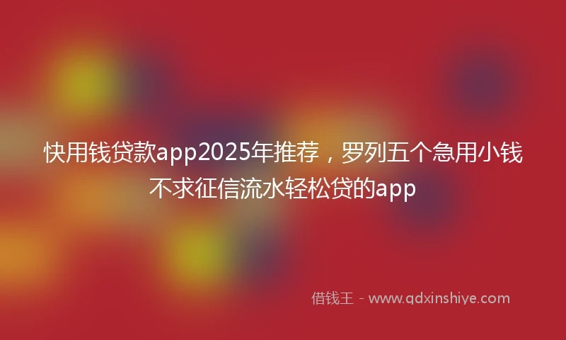 快用钱贷款app2025年推荐，罗列五个急用小钱不求征信流水轻松贷的app