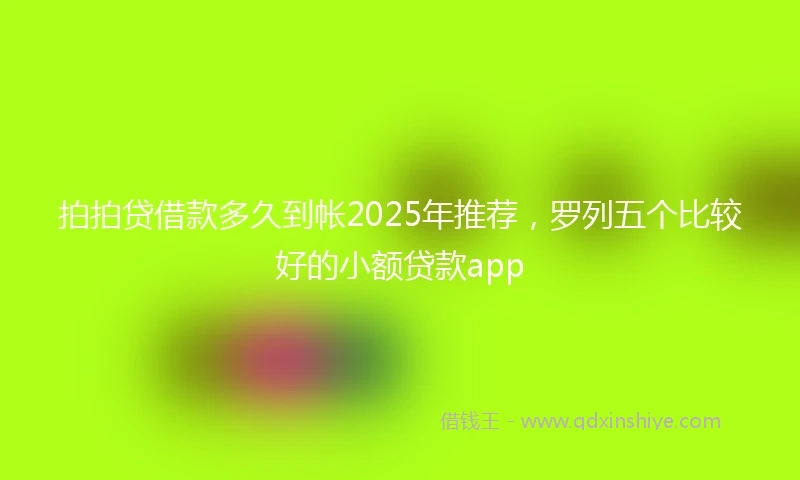 拍拍贷借款多久到帐2025年推荐，罗列五个比较好的小额贷款app