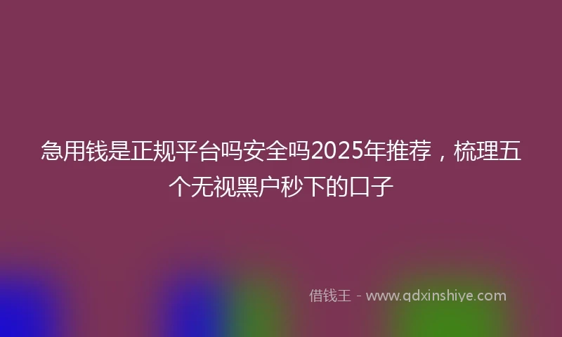急用钱是正规平台吗安全吗2025年推荐，梳理五个无视黑户秒下的口子