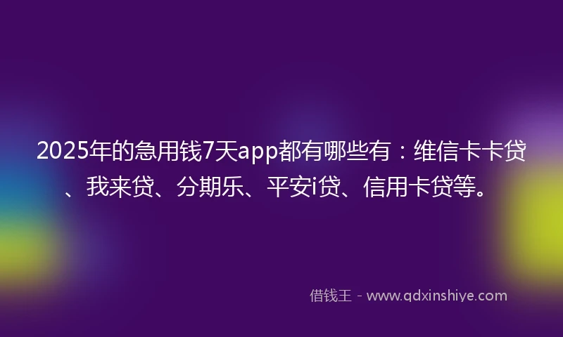 2025年的急用钱7天app都有哪些有：维信卡卡贷、我来贷、分期乐、平安i贷、信用卡贷等。