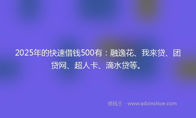2025年的快速借钱500有：融逸花、我来贷、团贷网、超人卡、滴水贷等。