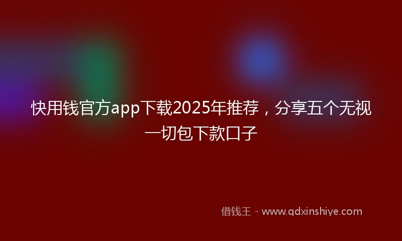 快用钱官方app下载2025年推荐，分享五个无视一切包下款口子
