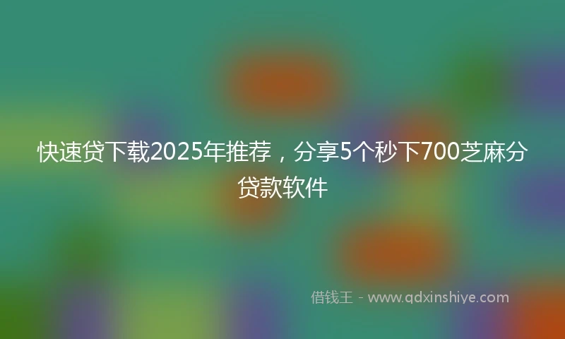 快速贷下载2025年推荐，分享5个秒下700芝麻分贷款软件