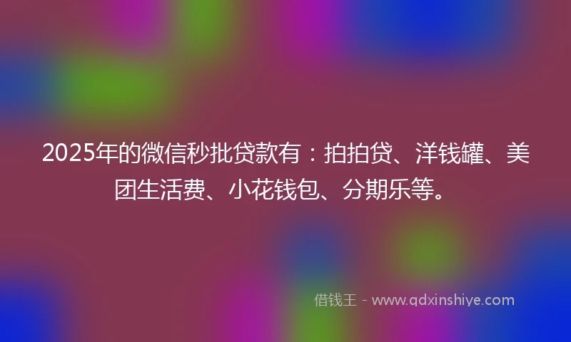 2025年的微信秒批贷款有：拍拍贷、洋钱罐、美团生活费、小花钱包、分期乐等。