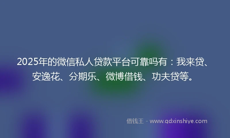 2025年的微信私人贷款平台可靠吗有：我来贷、安逸花、分期乐、微博借钱、功夫贷等。
