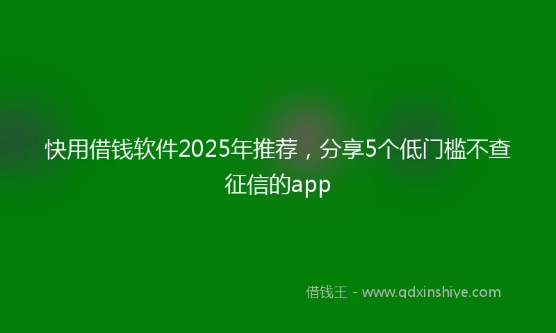 快用借钱软件2025年推荐，分享5个低门槛不查征信的app