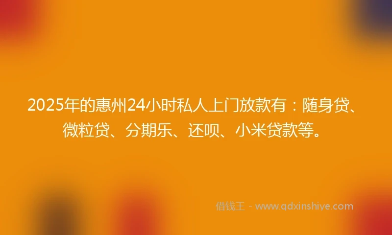 2025年的惠州24小时私人上门放款有：随身贷、微粒贷、分期乐、还呗、小米贷款等。