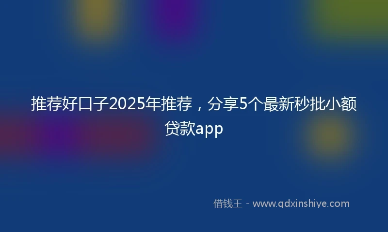 推荐好口子2025年推荐,分享5个最新秒批小额贷款app