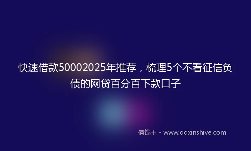 快速借款50002025年推荐，梳理5个不看征信负债的网贷百分百下款口子