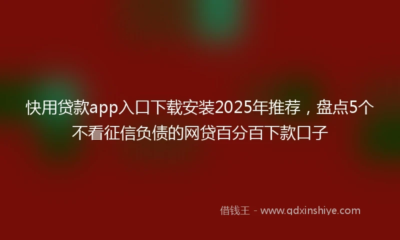 快用贷款app入口下载安装2025年推荐，盘点5个不看征信负债的网贷百分百下款口子
