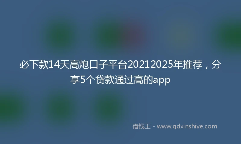必下款14天高炮口子平台20212025年推荐，分享5个贷款通过高的app