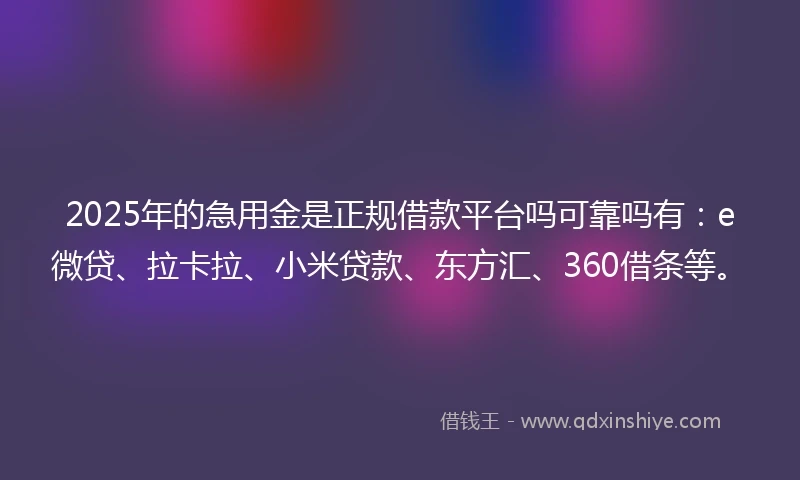 2025年的急用金是正规借款平台吗可靠吗有：e微贷、拉卡拉、小米贷款、东方汇、360借条等。