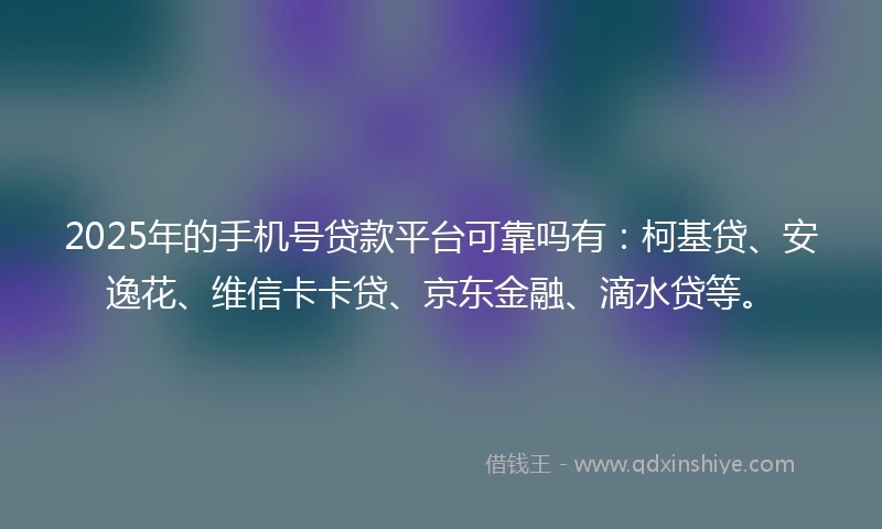 2025年的手机号贷款平台可靠吗有：柯基贷、安逸花、维信卡卡贷、京东金融、滴水贷等。