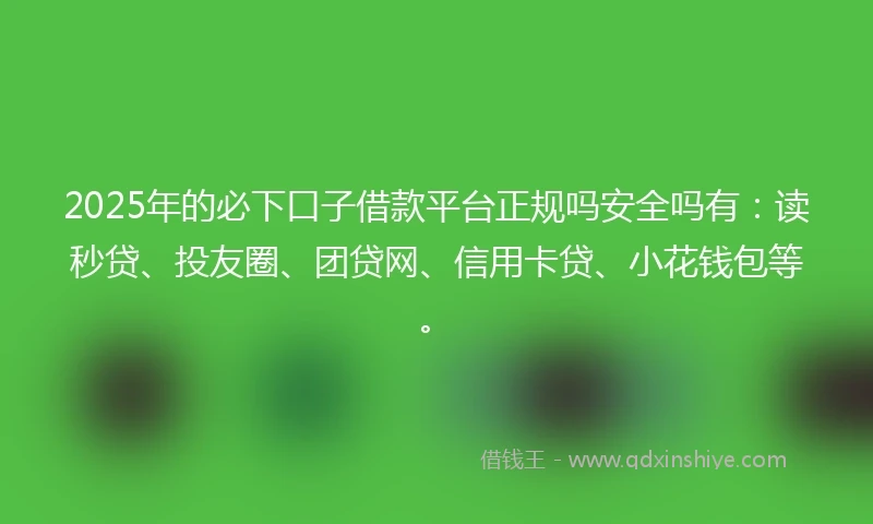 2025年的必下口子借款平台正规吗安全吗有:读秒贷、投友圈、团贷网、信用卡贷、小花钱包等。