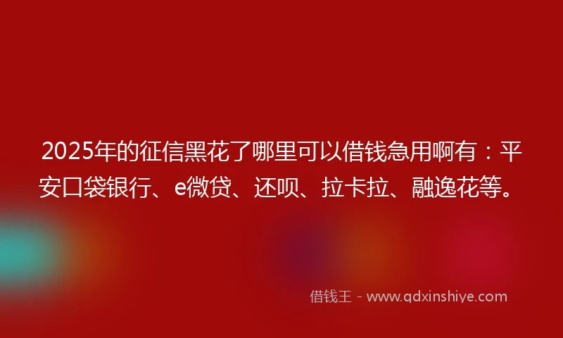 2025年的征信黑花了哪里可以借钱急用啊有：平安口袋银行、e微贷、还呗、拉卡拉、融逸花等。