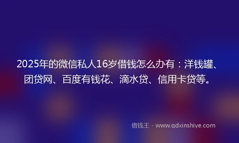 2025年的微信私人16岁借钱怎么办有：洋钱罐、团贷网、百度有钱花、滴水贷、信用卡贷等。