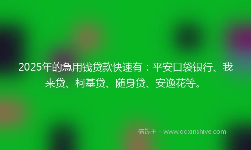 2025年的急用钱贷款快速有：平安口袋银行、我来贷、柯基贷、随身贷、安逸花等。