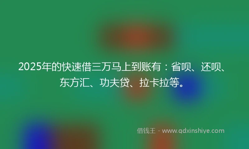 2025年的快速借三万马上到账有：省呗、还呗、东方汇、功夫贷、拉卡拉等。