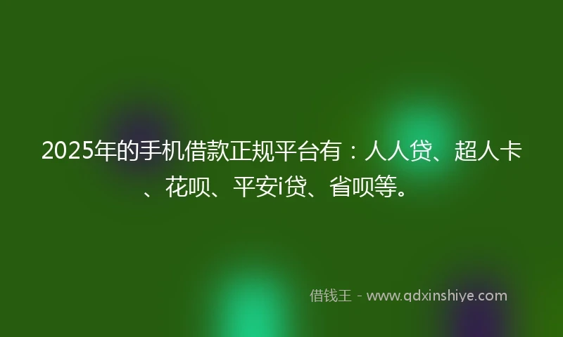 2025年的手机借款正规平台有：人人贷、超人卡、花呗、平安i贷、省呗等。
