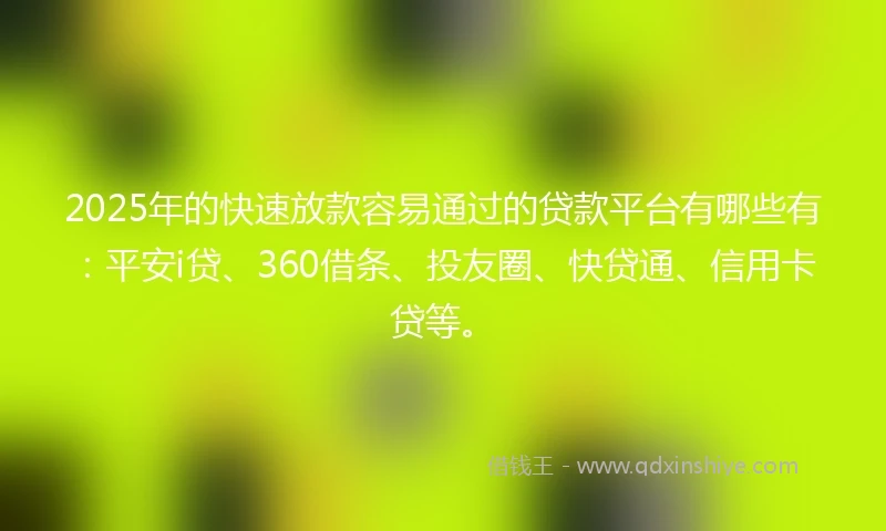 2025年的快速放款容易通过的贷款平台有哪些有：平安i贷、360借条、投友圈、快贷通、信用卡贷等。