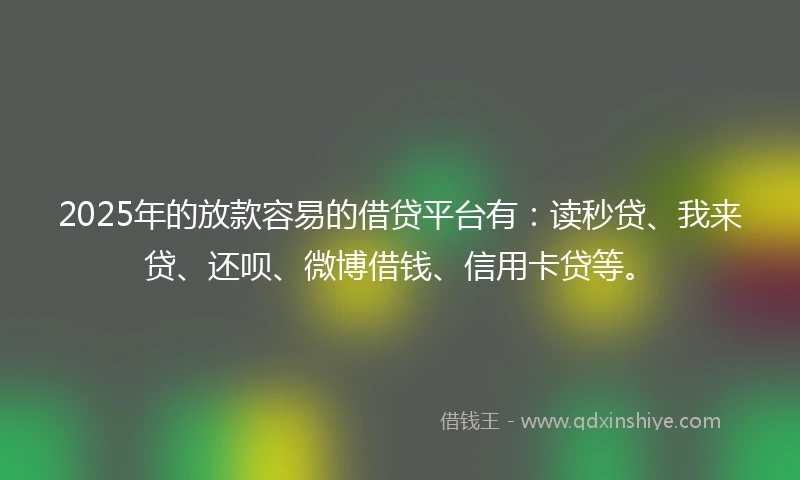 2025年的放款容易的借贷平台有:读秒贷、我来贷、还呗、微博借钱、信用卡贷等。