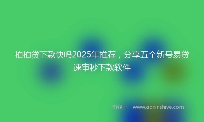 拍拍贷下款快吗2025年推荐，分享五个新号易贷速审秒下款软件