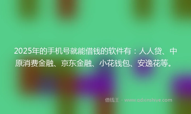 2025年的手机号就能借钱的软件有：人人贷、中原消费金融、京东金融、小花钱包、安逸花等。