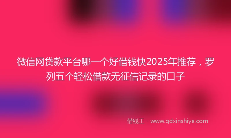 微信网贷款平台哪一个好借钱快2025年推荐，罗列五个轻松借款无征信记录的口子