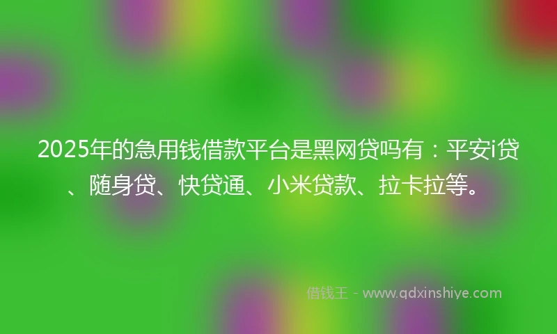 2025年的急用钱借款平台是黑网贷吗有：平安i贷、随身贷、快贷通、小米贷款、拉卡拉等。