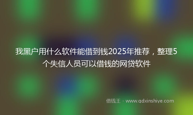 我黑户用什么软件能借到钱2025年推荐，整理5个失信人员可以借钱的网贷软件