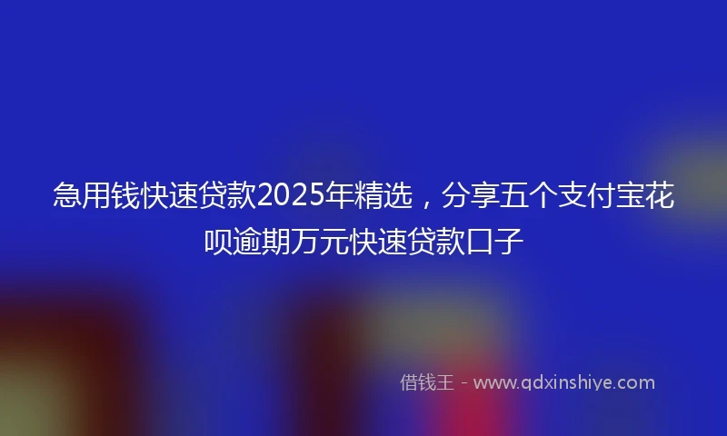 急用钱快速贷款2025年精选，分享五个支付宝花呗逾期万元快速贷款口子