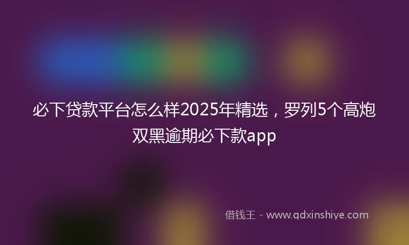 必下贷款平台怎么样2025年精选，罗列5个高炮双黑逾期必下款app