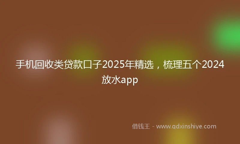 手机回收类贷款口子2025年精选，梳理五个2024放水app