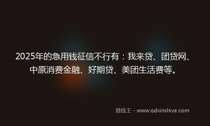 2025年的急用钱征信不行有：我来贷、团贷网、中原消费金融、好期贷、美团生活费等。