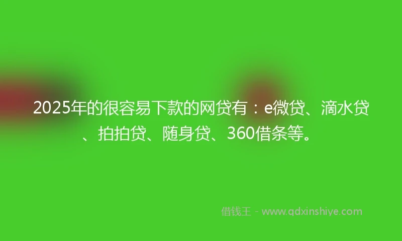 2025年的很容易下款的网贷有：e微贷、滴水贷、拍拍贷、随身贷、360借条等。
