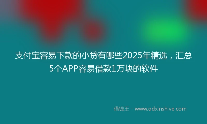 支付宝容易下款的小贷有哪些2025年精选，汇总5个APP容易借款1万块的软件