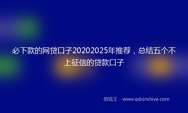 必下款的网贷口子20202025年推荐，总结五个不上征信的贷款口子