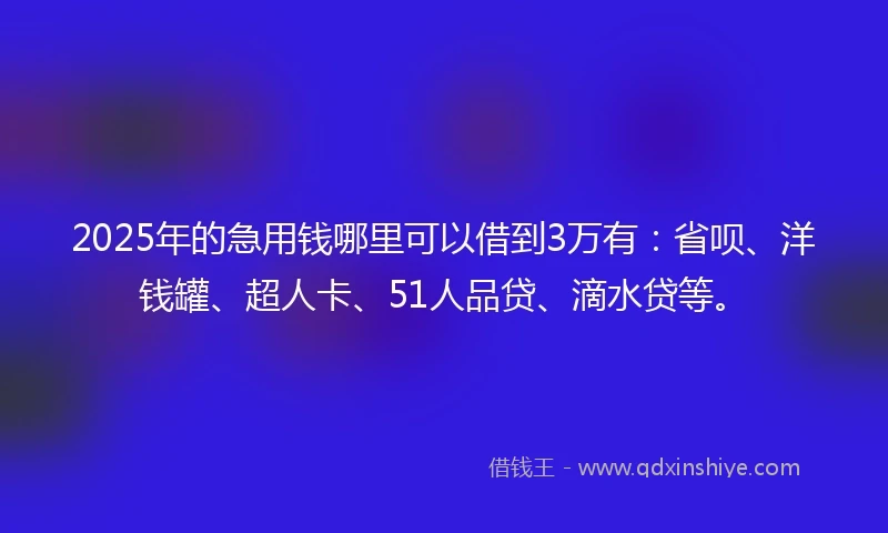 2025年的急用钱哪里可以借到3万有：省呗、洋钱罐、超人卡、51人品贷、滴水贷等。