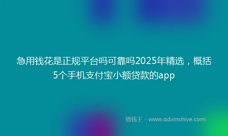 急用钱花是正规平台吗可靠吗2025年精选,概括5个手机支付宝小额贷款的app